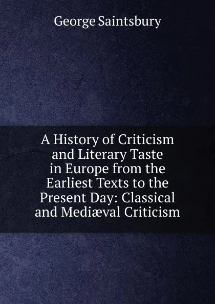 Обложка книги A History of Criticism and Literary Taste in Europe from the Earliest Texts to the Present Day: Classical and Mediaeval Criticism, George Saintsbury