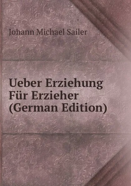 Обложка книги Ueber Erziehung Fur Erzieher (German Edition), Johann Michael Sailer