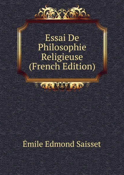 Обложка книги Essai De Philosophie Religieuse (French Edition), Émile Edmond Saisset