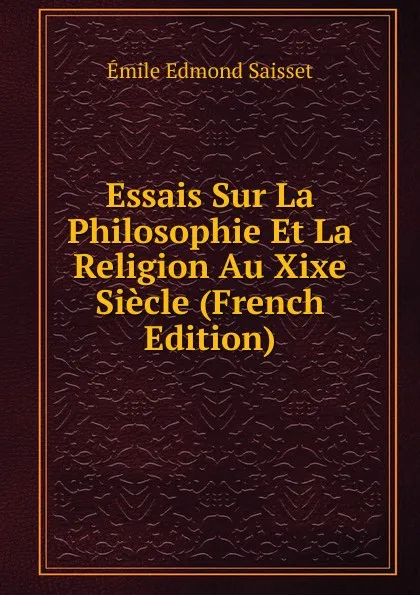 Обложка книги Essais Sur La Philosophie Et La Religion Au Xixe Siecle (French Edition), Émile Edmond Saisset