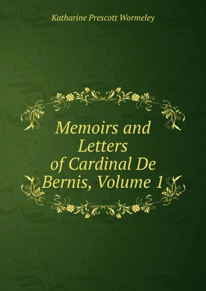 Обложка книги Memoirs and Letters of Cardinal De Bernis, Volume 1, Katharine Prescott Wormeley