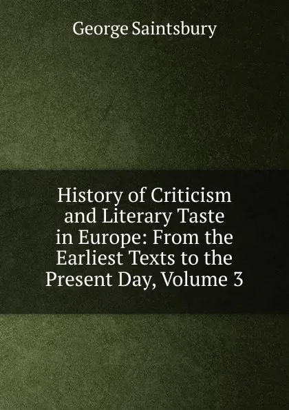 Обложка книги History of Criticism and Literary Taste in Europe: From the Earliest Texts to the Present Day, Volume 3, George Saintsbury