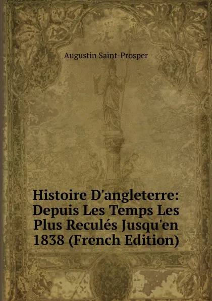 Обложка книги Histoire D.angleterre: Depuis Les Temps Les Plus Recules Jusqu.en 1838 (French Edition), Augustin Saint-Prosper