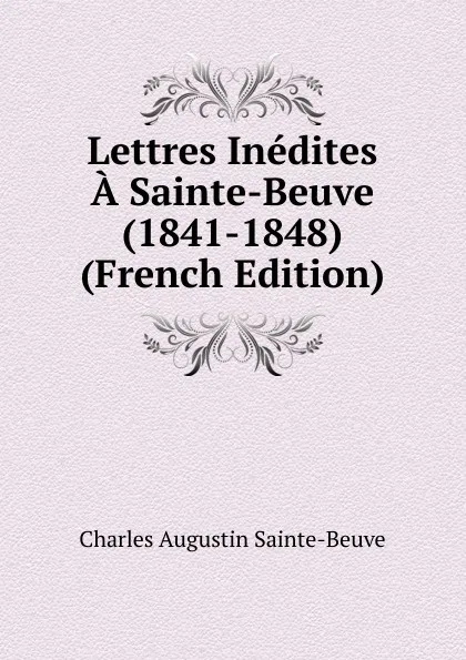 Обложка книги Lettres Inedites A Sainte-Beuve (1841-1848) (French Edition), Sainte-Beuve Charles Augustin