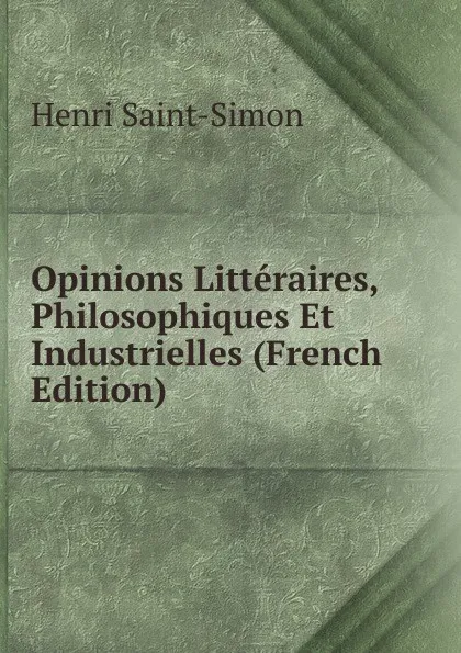 Обложка книги Opinions Litteraires, Philosophiques Et Industrielles (French Edition), Henri Saint-Simon