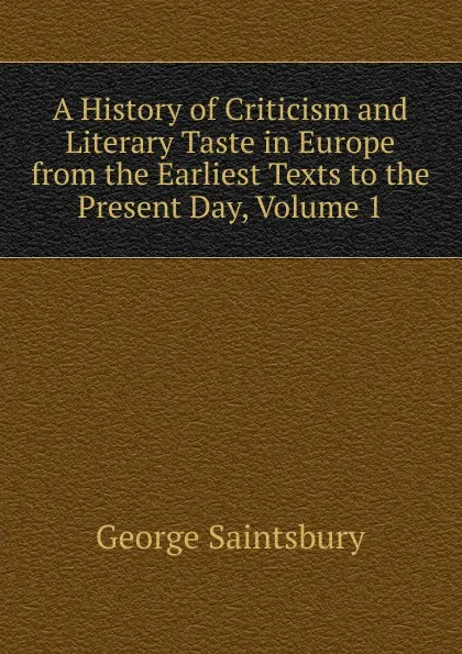 Обложка книги A History of Criticism and Literary Taste in Europe from the Earliest Texts to the Present Day, Volume 1, George Saintsbury