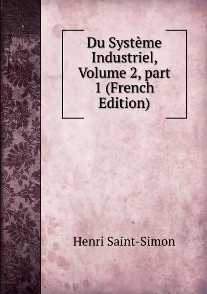 Обложка книги Du Systeme Industriel, Volume 2,.part 1 (French Edition), Henri Saint-Simon