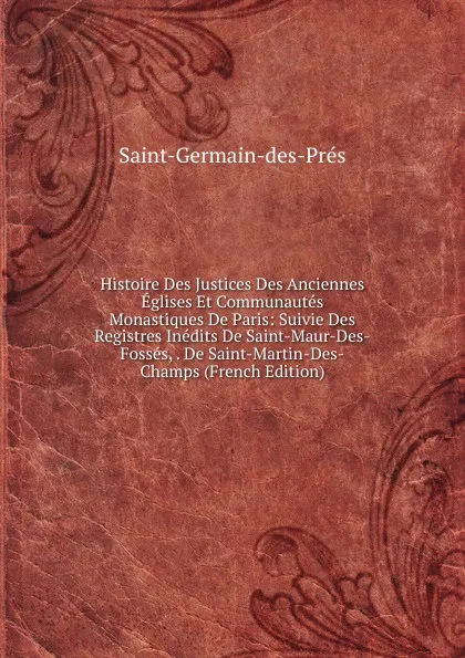 Обложка книги Histoire Des Justices Des Anciennes Eglises Et Communautes Monastiques De Paris: Suivie Des Registres Inedits De Saint-Maur-Des-Fosses, . De Saint-Martin-Des-Champs (French Edition), Saint-Germain-des-Prés