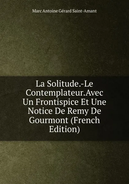 Обложка книги La Solitude.-Le Contemplateur.Avec Un Frontispice Et Une Notice De Remy De Gourmont (French Edition), Marc Antoine Gérard Saint-Amant