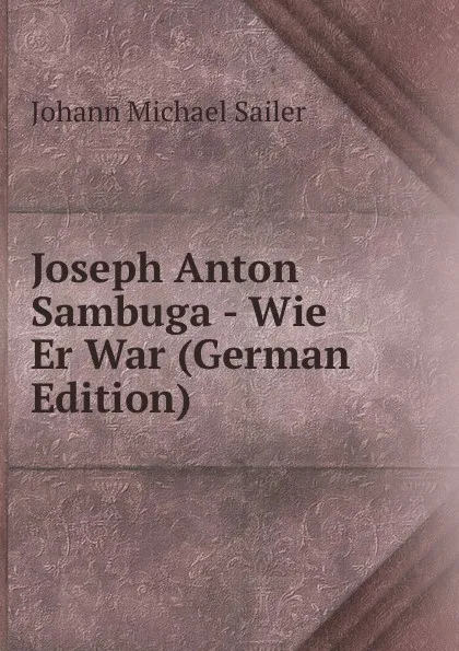 Обложка книги Joseph Anton Sambuga - Wie Er War (German Edition), Johann Michael Sailer