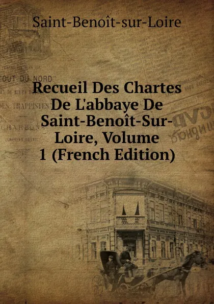 Обложка книги Recueil Des Chartes De L.abbaye De Saint-Benoit-Sur-Loire, Volume 1 (French Edition), Saint-Benoît-sur-Loire