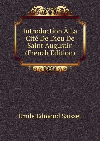 Обложка книги Introduction A La Cite De Dieu De Saint Augustin (French Edition), Émile Edmond Saisset