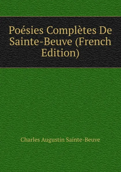 Обложка книги Poesies Completes De Sainte-Beuve (French Edition), Sainte-Beuve Charles Augustin