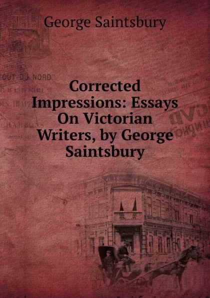 Обложка книги Corrected Impressions: Essays On Victorian Writers, by George Saintsbury, George Saintsbury