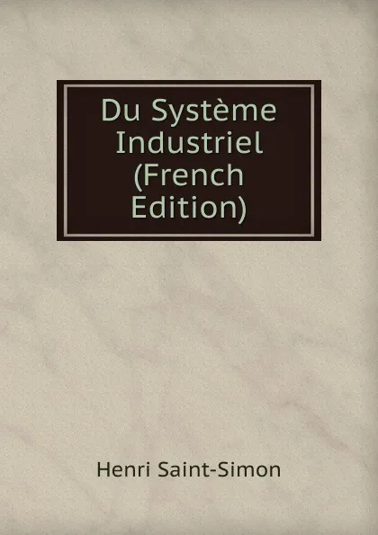 Обложка книги Du Systeme Industriel (French Edition), Henri Saint-Simon