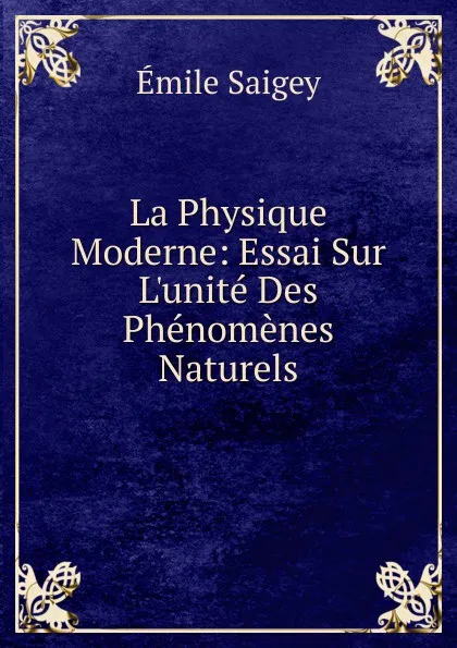 Обложка книги La Physique Moderne: Essai Sur L.unite Des Phenomenes Naturels, Émile Saigey