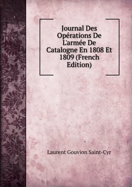 Обложка книги Journal Des Operations De L.armee De Catalogne En 1808 Et 1809 (French Edition), Laurent Gouvion Saint-Cyr