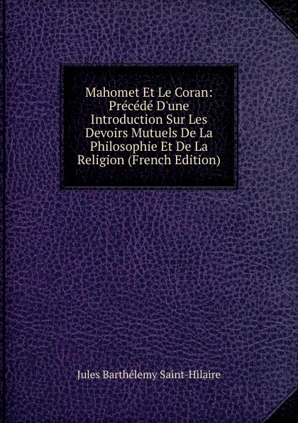 Обложка книги Mahomet Et Le Coran: Precede D.une Introduction Sur Les Devoirs Mutuels De La Philosophie Et De La Religion (French Edition), Jules Barthélemy Saint-Hilaire