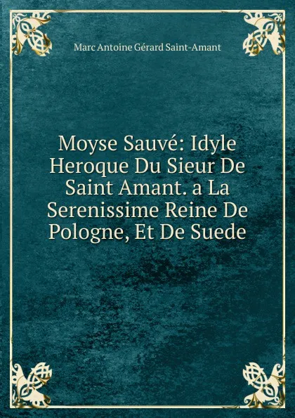 Обложка книги Moyse Sauve: Idyle Heroque Du Sieur De Saint Amant. a La Serenissime Reine De Pologne, Et De Suede, Marc Antoine Gérard Saint-Amant