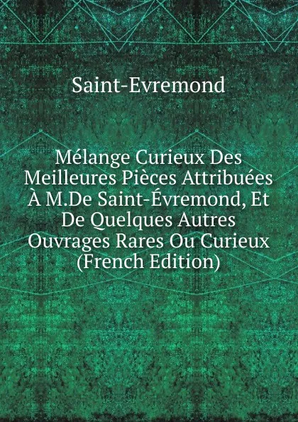 Обложка книги Melange Curieux Des Meilleures Pieces Attribuees A M.De Saint-Evremond, Et De Quelques Autres Ouvrages Rares Ou Curieux (French Edition), Saint-Évremond