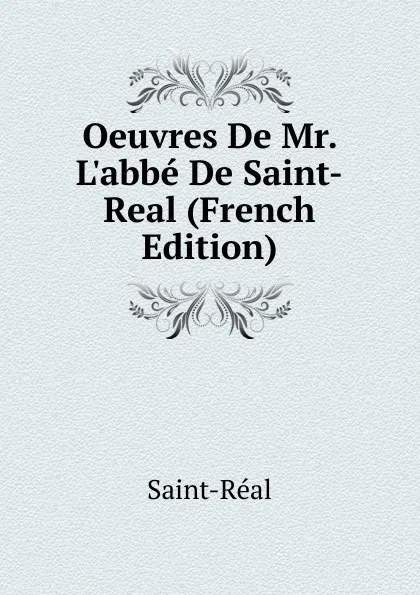 Обложка книги Oeuvres De Mr. L.abbe De Saint-Real (French Edition), Saint-Réal