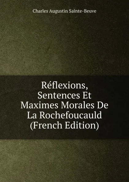 Обложка книги Reflexions, Sentences Et Maximes Morales De La Rochefoucauld (French Edition), Sainte-Beuve Charles Augustin