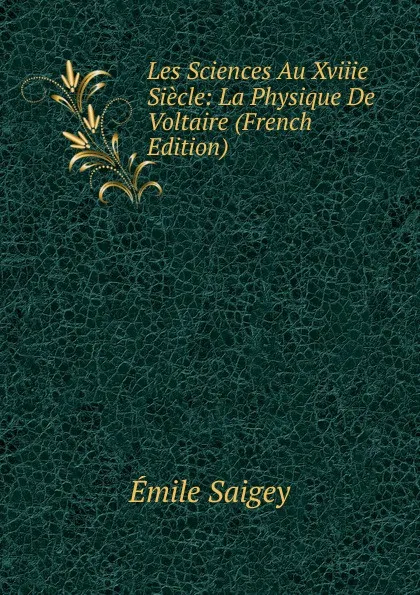 Обложка книги Les Sciences Au Xviiie Siecle: La Physique De Voltaire (French Edition), Émile Saigey