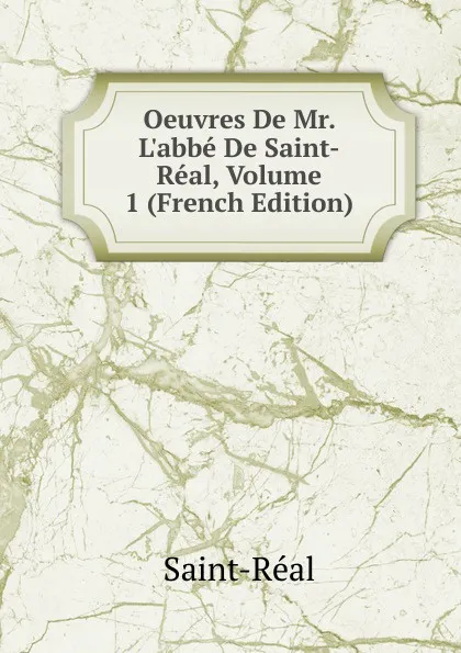 Обложка книги Oeuvres De Mr. L.abbe De Saint-Real, Volume 1 (French Edition), Saint-Réal