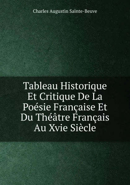 Обложка книги Tableau Historique Et Critique De La Poesie Francaise Et Du Theatre Francais Au Xvie Siecle, Sainte-Beuve Charles Augustin