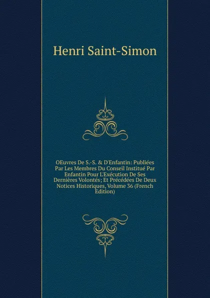 Обложка книги OEuvres De S.-S. . D.Enfantin: Publiees Par Les Membres Du Conseil Institue Par Enfantin Pour L.Execution De Ses Dernieres Volontes; Et Precedees De Deux Notices Historiques, Volume 36 (French Edition), Henri Saint-Simon