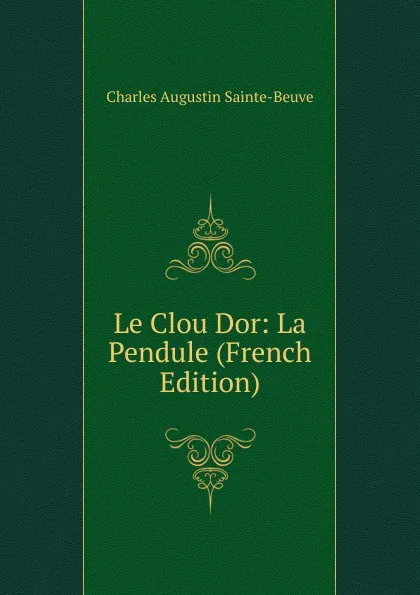 Обложка книги Le Clou Dor: La Pendule (French Edition), Sainte-Beuve Charles Augustin