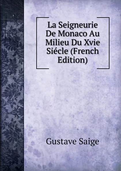 Обложка книги La Seigneurie De Monaco Au Milieu Du Xvie Siecle (French Edition), Gustave Saige