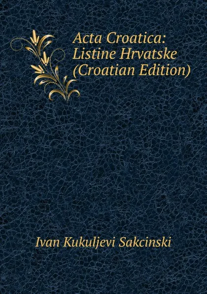 Обложка книги Acta Croatica: Listine Hrvatske (Croatian Edition), Ivan Kukuljevi Sakcinski