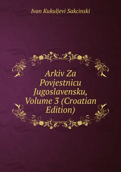 Обложка книги Arkiv Za Povjestnicu Jugoslavensku, Volume 3 (Croatian Edition), Ivan Kukuljevi Sakcinski