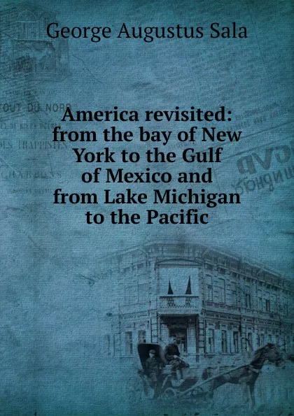 Обложка книги America revisited: from the bay of New York to the Gulf of Mexico and from Lake Michigan to the Pacific, George Augustus Sala