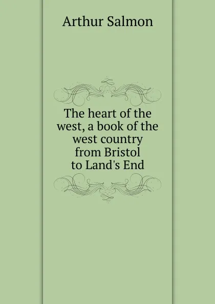 Обложка книги The heart of the west, a book of the west country from Bristol to Land.s End, Arthur Salmon