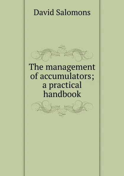 Обложка книги The management of accumulators; a practical handbook, David Salomons