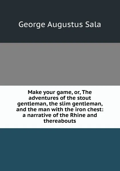 Обложка книги Make your game, or, The adventures of the stout gentleman, the slim gentleman, and the man with the iron chest: a narrative of the Rhine and thereabouts, George Augustus Sala