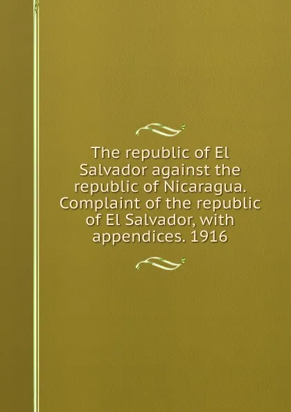 Обложка книги The republic of El Salvador against the republic of Nicaragua. Complaint of the republic of El Salvador, with appendices. 1916, 