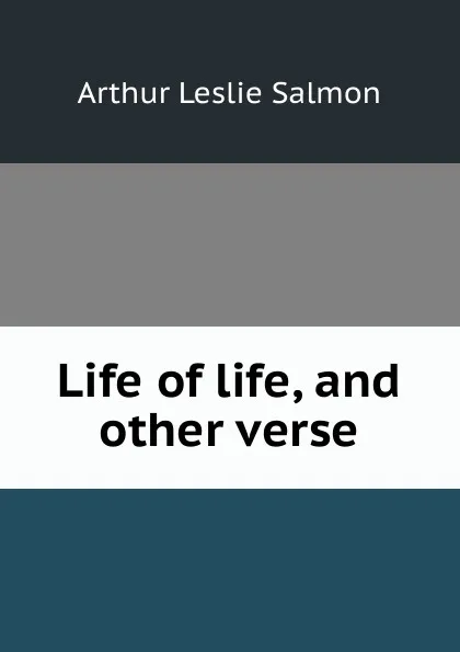 Обложка книги Life of life, and other verse, Arthur Leslie Salmon