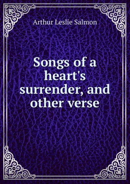 Обложка книги Songs of a heart.s surrender, and other verse, Arthur Leslie Salmon