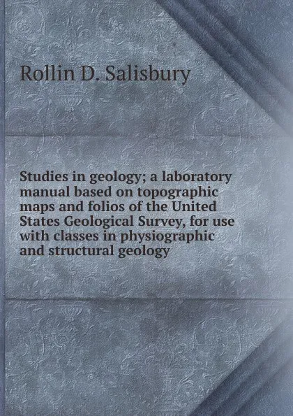 Обложка книги Studies in geology; a laboratory manual based on topographic maps and folios of the United States Geological Survey, for use with classes in physiographic and structural geology, Rollin D. Salisbury