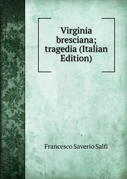 Обложка книги Virginia bresciana; tragedia (Italian Edition), Francesco Saverio Salfi