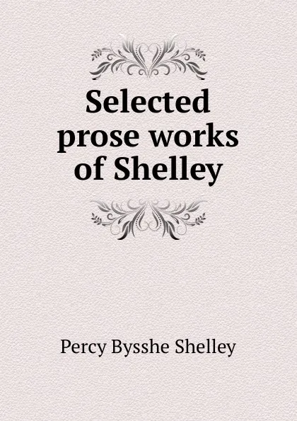 Обложка книги Selected prose works of Shelley, Shelley Percy Bysshe