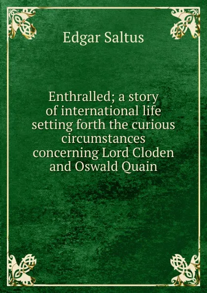 Обложка книги Enthralled; a story of international life setting forth the curious circumstances concerning Lord Cloden and Oswald Quain, Saltus Edgar