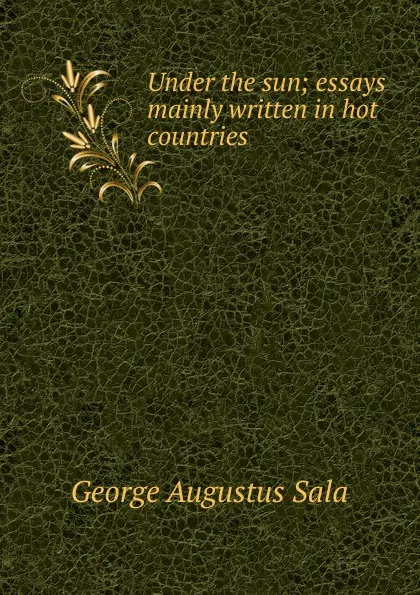 Обложка книги Under the sun; essays mainly written in hot countries, George Augustus Sala