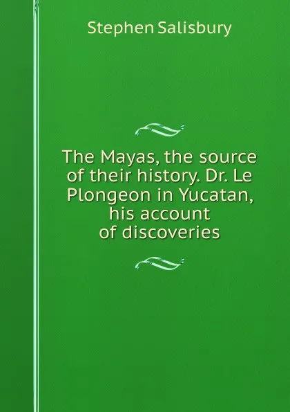 Обложка книги The Mayas, the source of their history. Dr. Le Plongeon in Yucatan, his account of discoveries, Stephen Salisbury