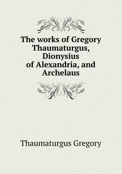 Обложка книги The works of Gregory Thaumaturgus, Dionysius of Alexandria, and Archelaus, Thaumaturgus Gregory