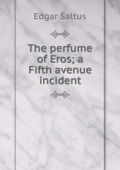 Обложка книги The perfume of Eros; a Fifth avenue incident, Saltus Edgar