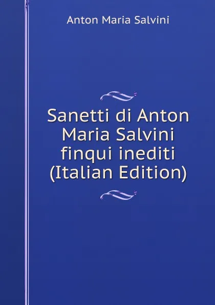 Обложка книги Sanetti di Anton Maria Salvini finqui inediti (Italian Edition), Anton Maria Salvini